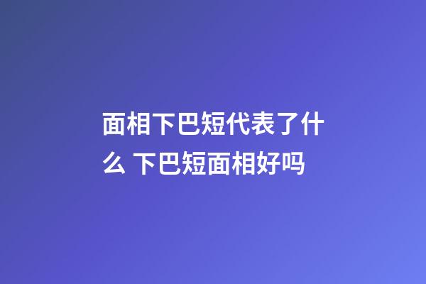 面相下巴短代表了什么 下巴短面相好吗
